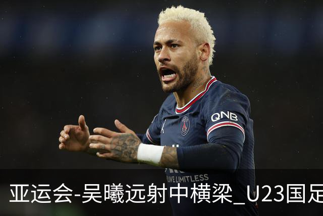 亚运会-吴曦远射中横梁 U23国足0-0憾平伊朗暂列次席
